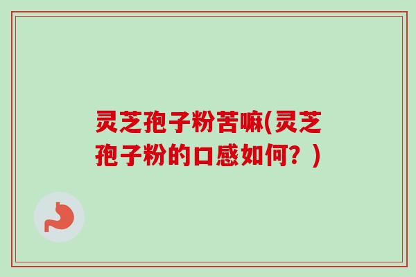 灵芝孢子粉苦嘛(灵芝孢子粉的口感如何？)
