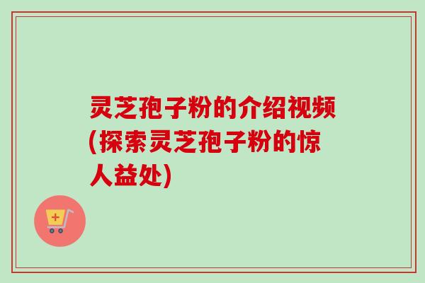 灵芝孢子粉的介绍视频(探索灵芝孢子粉的惊人益处)