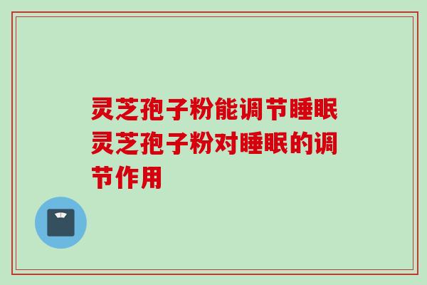 灵芝孢子粉能调节灵芝孢子粉对的调节作用 灵芝孢子粉能调节灵芝孢子粉对的调节作用
