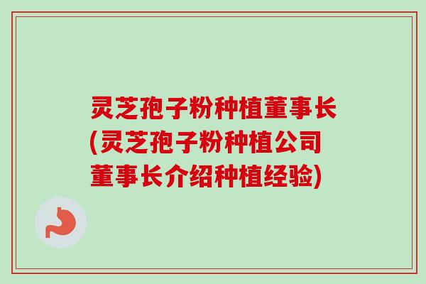 灵芝孢子粉种植董事长(灵芝孢子粉种植公司董事长介绍种植经验)