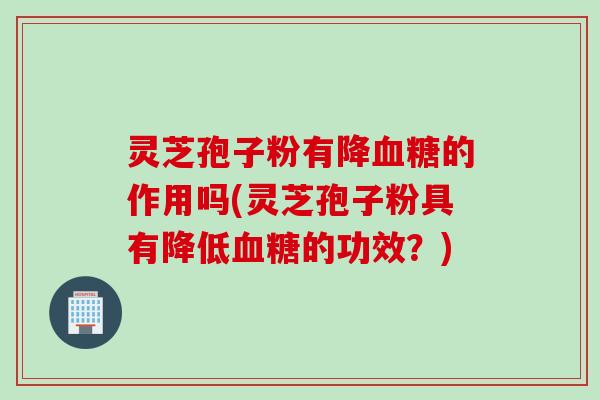 灵芝孢子粉有降血糖的作用吗(灵芝孢子粉具有降低血糖的功效？)