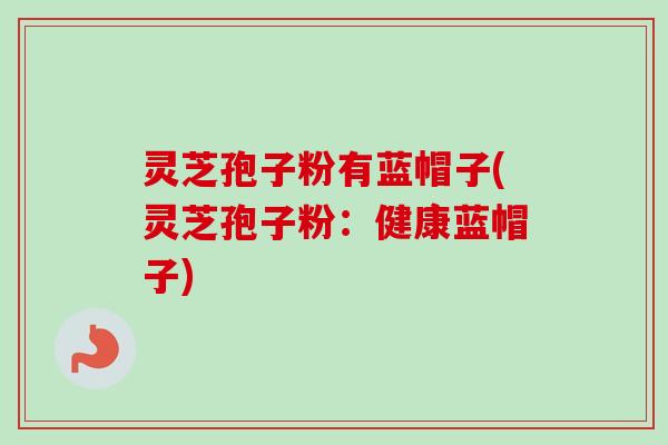 灵芝孢子粉有蓝帽子(灵芝孢子粉：健康蓝帽子)