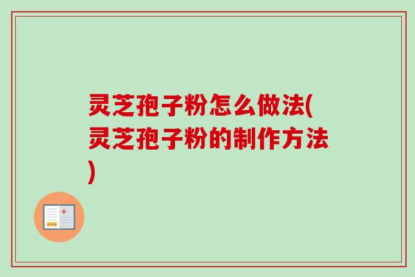 灵芝孢子粉怎么做法(灵芝孢子粉的制作方法)