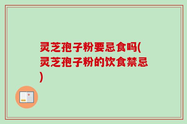 灵芝孢子粉要忌食吗(灵芝孢子粉的饮食禁忌)