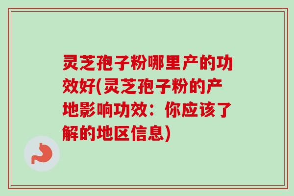 灵芝孢子粉哪里产的功效好(灵芝孢子粉的产地影响功效：你应该了解的地区信息)