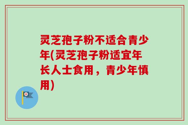 灵芝孢子粉不适合青少年(灵芝孢子粉适宜年长人士食用，青少年慎用)