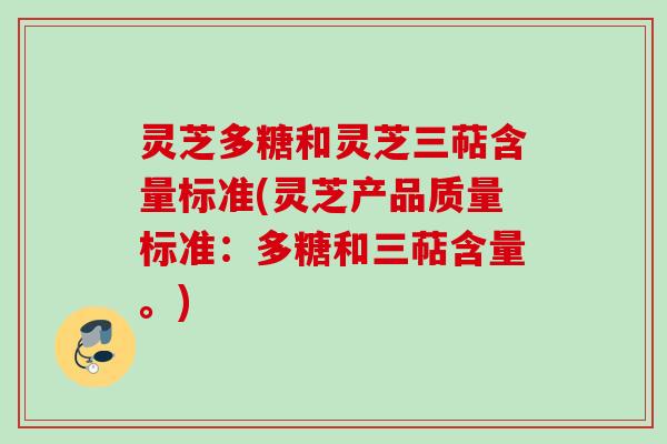灵芝多糖和灵芝三萜含量标准(灵芝产品质量标准:多糖和三萜含量。) 灵芝多糖和灵芝三萜含量标准(灵芝产品质量标准:多糖和三萜含量。)