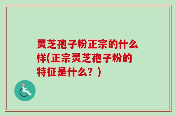 灵芝孢子粉正宗的什么样(正宗灵芝孢子粉的特征是什么？)