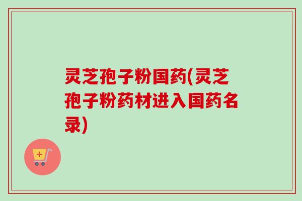 灵芝孢子粉国药(灵芝孢子粉药材进入国药名录)