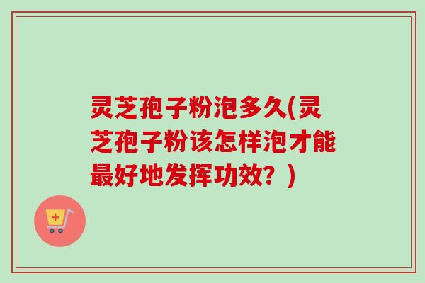 灵芝孢子粉泡多久(灵芝孢子粉该怎样泡才能最好地发挥功效？)
