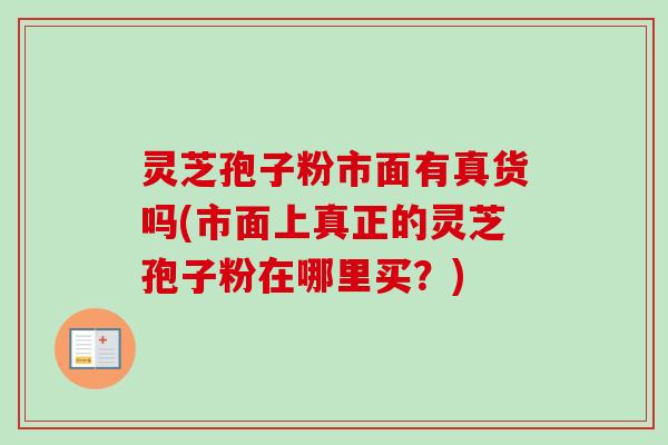 灵芝孢子粉市面有真货吗(市面上真正的灵芝孢子粉在哪里买？)