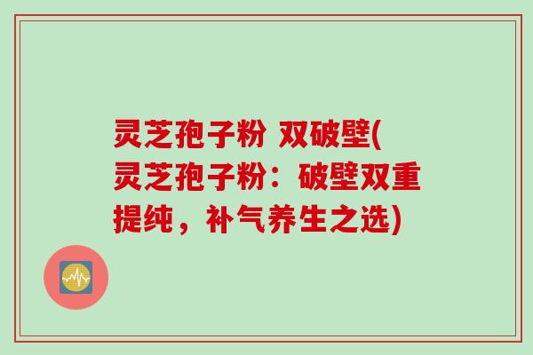 灵芝孢子粉 双破壁(灵芝孢子粉：破壁双重提纯，补气养生之选)