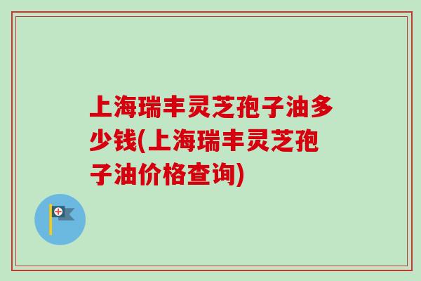 上海瑞丰灵芝孢子油多少钱(上海瑞丰灵芝孢子油价格查询)