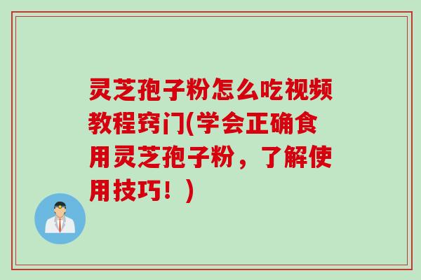 灵芝孢子粉怎么吃视频教程窍门(学会正确食用灵芝孢子粉，了解使用技巧！)
