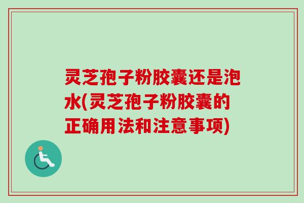 灵芝孢子粉胶囊还是泡水(灵芝孢子粉胶囊的正确用法和注意事项)