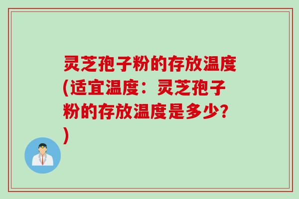 灵芝孢子粉的存放温度(适宜温度：灵芝孢子粉的存放温度是多少？)
