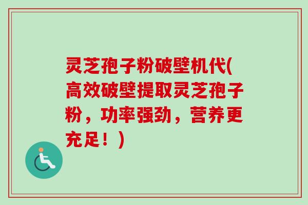 灵芝孢子粉破壁机代(高效破壁提取灵芝孢子粉，功率强劲，营养更充足！)