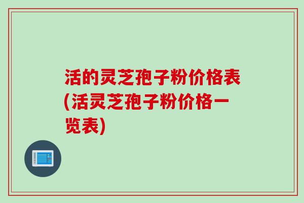 活的灵芝孢子粉价格表(活灵芝孢子粉价格一览表)