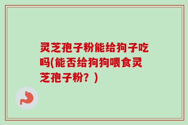 灵芝孢子粉能给狗子吃吗(能否给狗狗喂食灵芝孢子粉？)