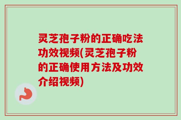 灵芝孢子粉的正确吃法功效视频(灵芝孢子粉的正确使用方法及功效介绍视频)