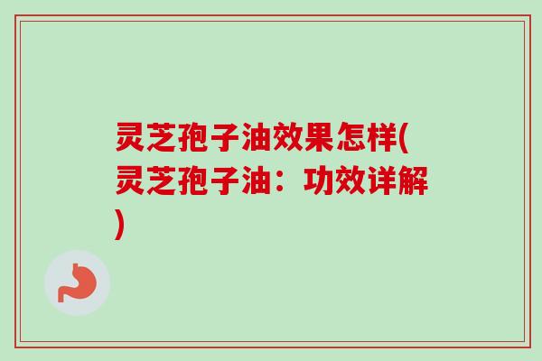 灵芝孢子油效果怎样(灵芝孢子油：功效详解)