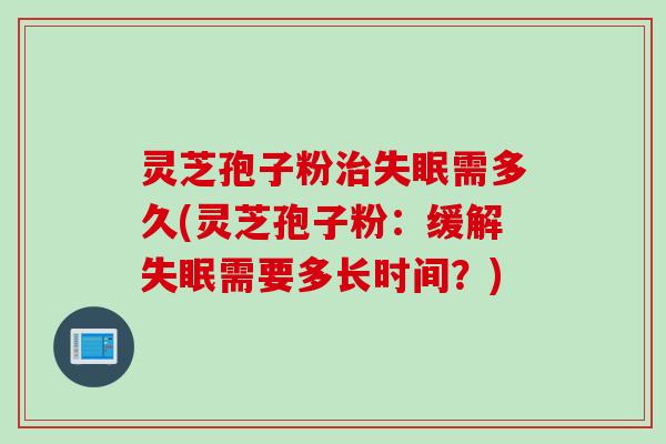 灵芝孢子粉治失眠需多久(灵芝孢子粉：缓解失眠需要多长时间？)