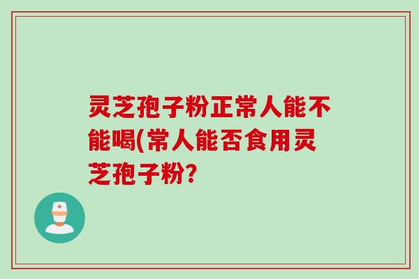灵芝孢子粉正常人能不能喝(常人能否食用灵芝孢子粉？