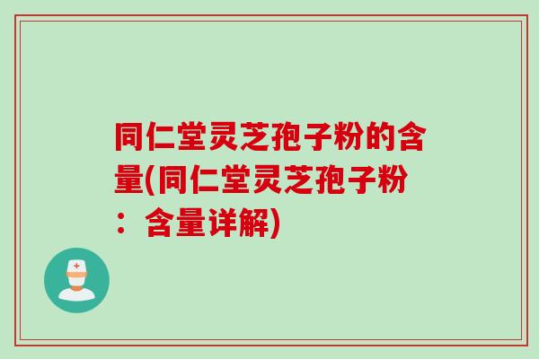 同仁堂灵芝孢子粉的含量(同仁堂灵芝孢子粉：含量详解)