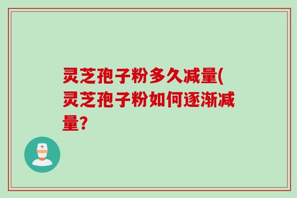 灵芝孢子粉多久减量(灵芝孢子粉如何逐渐减量? 灵芝孢子粉多久减量(灵芝孢子粉如何逐渐减量?