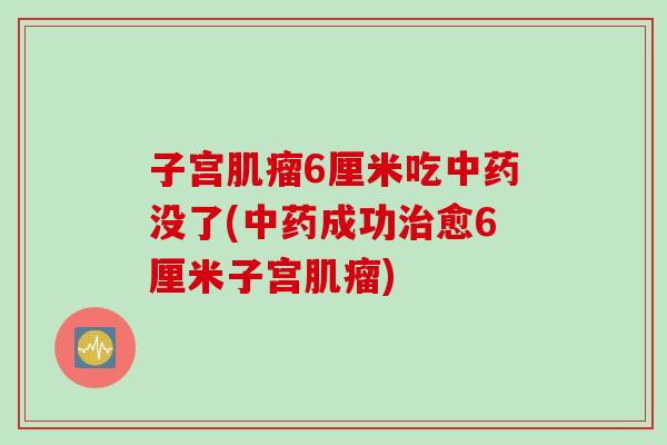 子宫肌瘤6厘米吃中药没了(中药成功治愈6厘米子宫肌瘤)