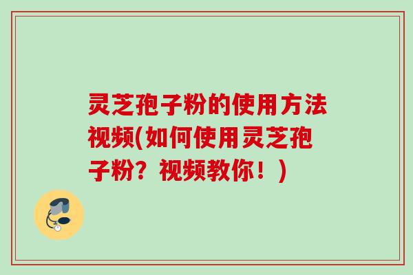 灵芝孢子粉的使用方法视频(如何使用灵芝孢子粉？视频教你！)