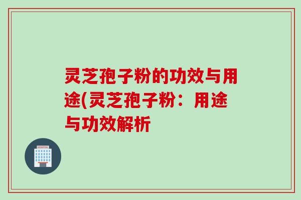 灵芝孢子粉的功效与用途(灵芝孢子粉：用途与功效解析