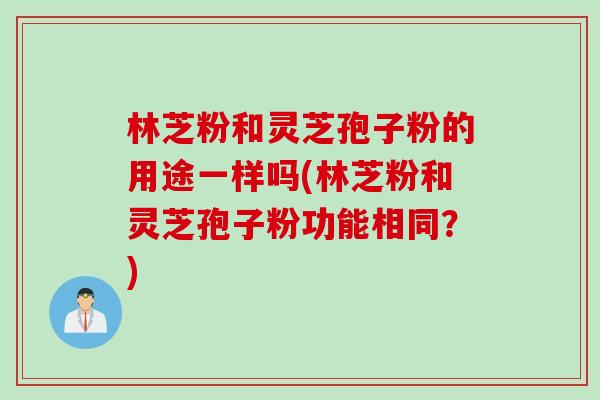 林芝粉和灵芝孢子粉的用途一样吗(林芝粉和灵芝孢子粉功能相同？)