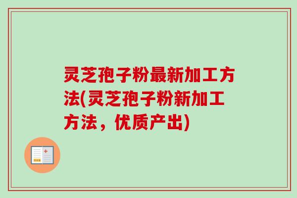 灵芝孢子粉最新加工方法(灵芝孢子粉新加工方法，优质产出)