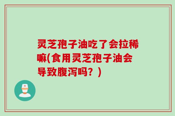 灵芝孢子油吃了会拉稀嘛(食用灵芝孢子油会导致腹泻吗？)