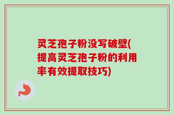 灵芝孢子粉没写破壁(提高灵芝孢子粉的利用率有效提取技巧)