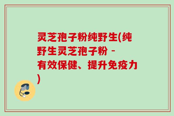 灵芝孢子粉纯野生(纯野生灵芝孢子粉 - 有效保健、提升免疫力)