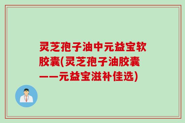 灵芝孢子油中元益宝软胶囊(灵芝孢子油胶囊——元益宝滋补佳选)