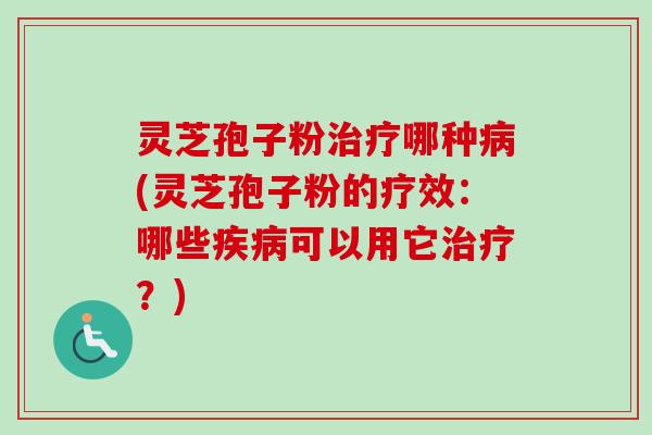 灵芝孢子粉治疗哪种病(灵芝孢子粉的疗效：哪些疾病可以用它治疗？)