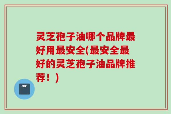 灵芝孢子油哪个品牌最好用最安全(最安全最好的灵芝孢子油品牌推荐！)