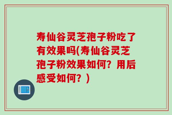 寿仙谷灵芝孢子粉吃了有效果吗(寿仙谷灵芝孢子粉效果如何？用后感受如何？)