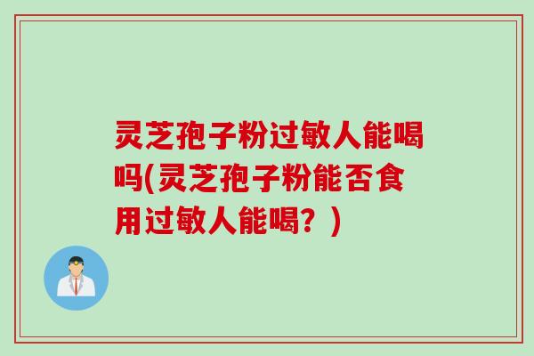 灵芝孢子粉过敏人能喝吗(灵芝孢子粉能否食用过敏人能喝？)
