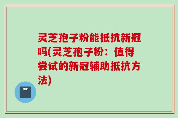 灵芝孢子粉能抵抗新冠吗(灵芝孢子粉：值得尝试的新冠辅助抵抗方法)