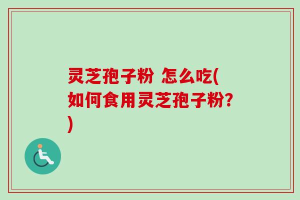 灵芝孢子粉 怎么吃(如何食用灵芝孢子粉？)