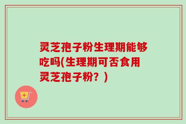 灵芝孢子粉生理期能够吃吗(生理期可否食用灵芝孢子粉？)