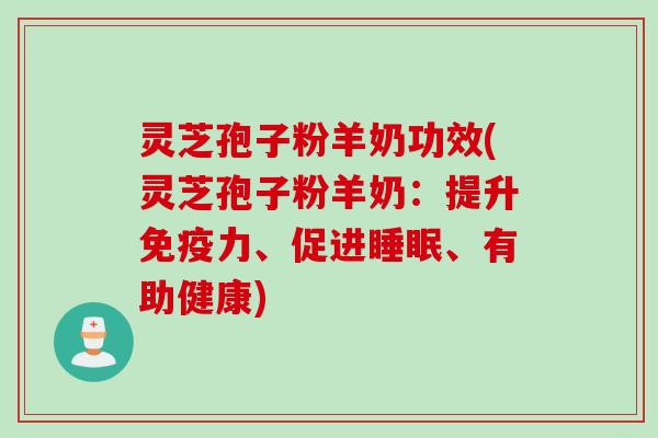 灵芝孢子粉羊奶功效(灵芝孢子粉羊奶：提升免疫力、促进睡眠、有助健康)