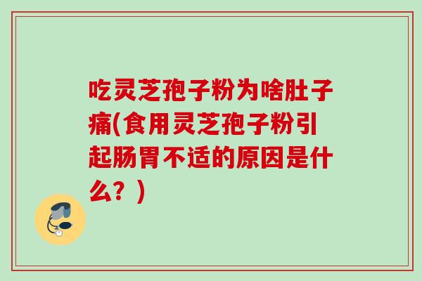 吃灵芝孢子粉为啥肚子痛(食用灵芝孢子粉引起肠胃不适的原因是什么？)