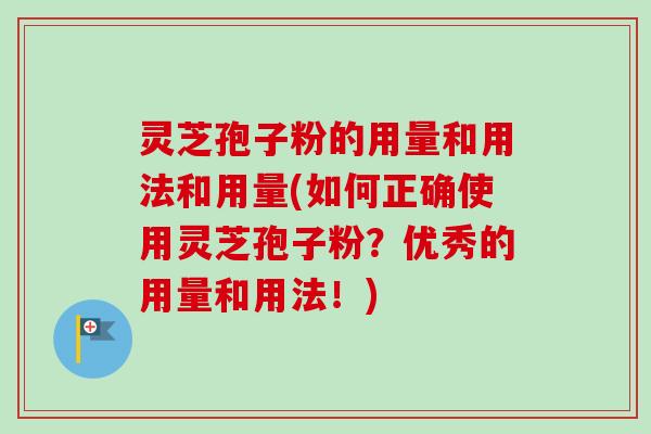 灵芝孢子粉的用量和用法和用量(如何正确使用灵芝孢子粉？优秀的用量和用法！)