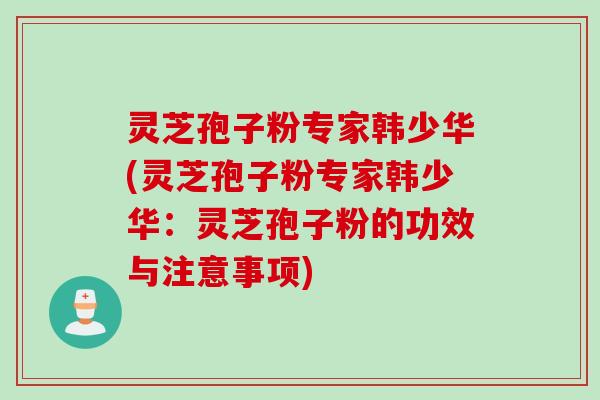 灵芝孢子粉专家韩少华(灵芝孢子粉专家韩少华：灵芝孢子粉的功效与注意事项)