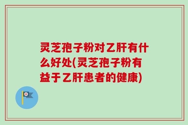 灵芝孢子粉对乙肝有什么好处(灵芝孢子粉有益于乙肝患者的健康)